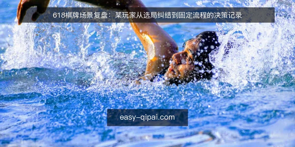 618棋牌场景复盘：某玩家从选局纠结到固定流程的决策记录 — 开局场景：某玩家在选局环节的反复纠结 配图