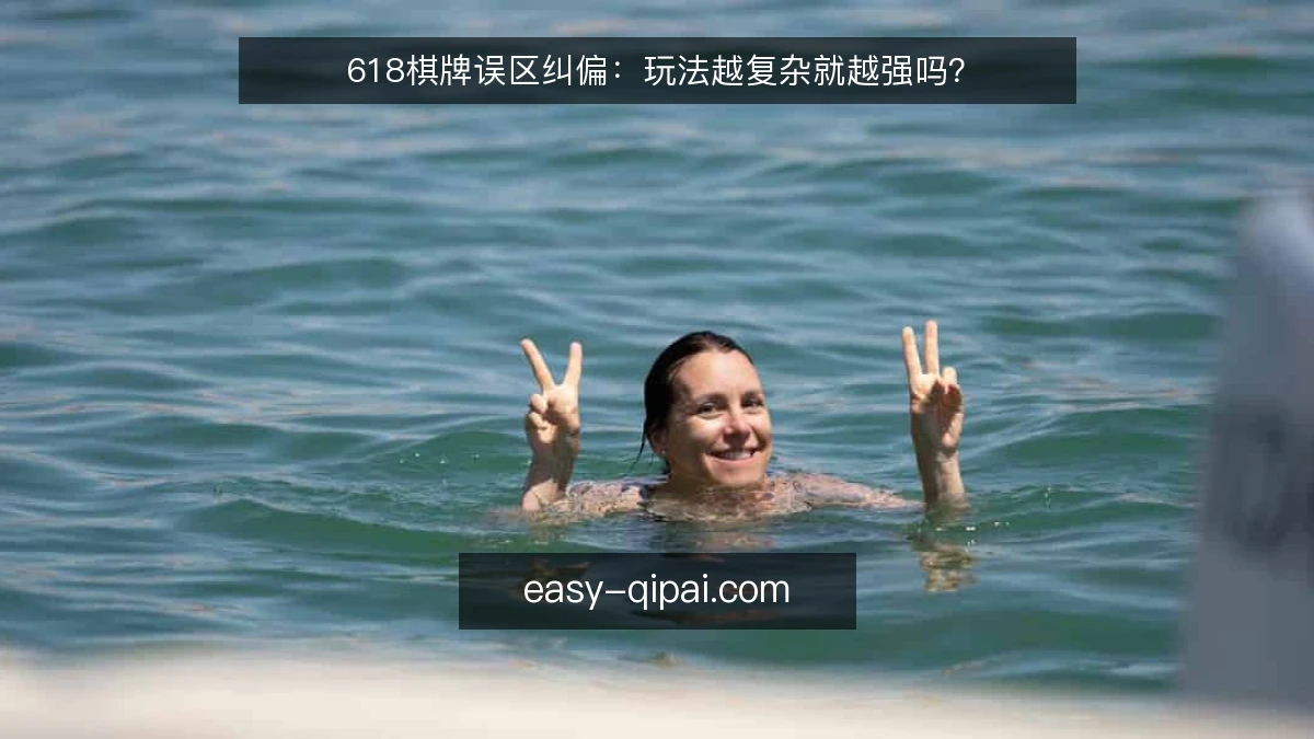 618棋牌误区纠偏：玩法越复杂就越强吗？